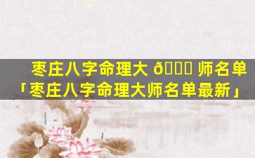 枣庄八字命理大 🐝 师名单「枣庄八字命理大师名单最新」